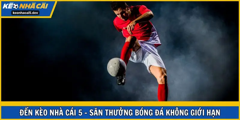 Đến Kèo Nhà Cái 5 - săn thưởng bóng đá không giới hạn