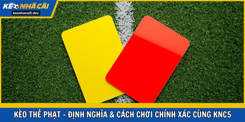 Định nghĩa và nguyên tắc cần nắm về kèo thẻ phạt