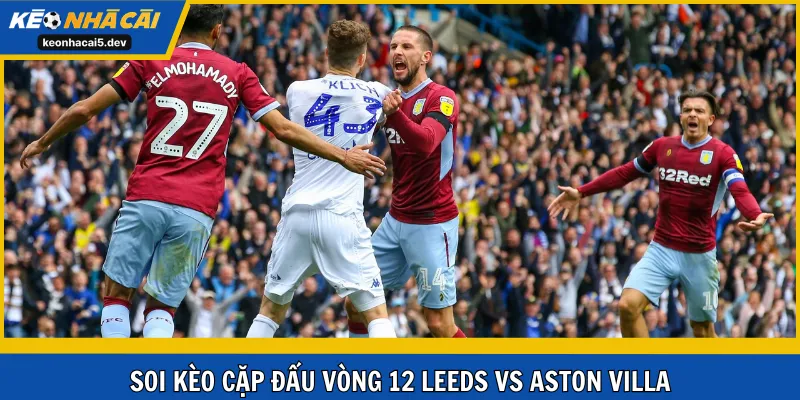 Soi kèo cặp đấu vòng 12 Leeds vs Aston Villa