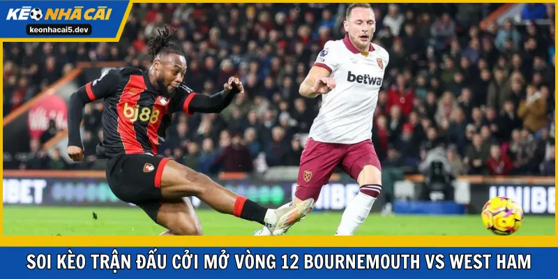 Soi kèo trận đấu cởi mở vòng 12 Bournemouth vs West Ham