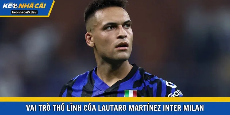 Vai trò thủ lĩnh của Lautaro Martínez Inter Milan